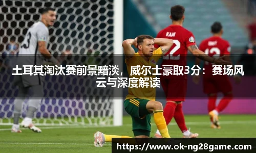 土耳其淘汰赛前景黯淡，威尔士豪取3分：赛场风云与深度解读