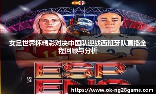 女足世界杯精彩对决中国队迎战西班牙队直播全程回顾与分析