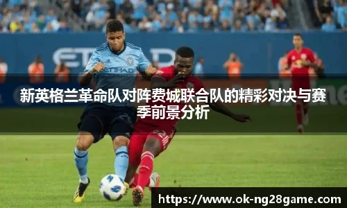 新英格兰革命队对阵费城联合队的精彩对决与赛季前景分析